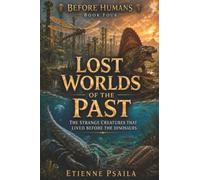 Lost Worlds of the Past: The Strange Creatures That Lived Before the Dinosaurs: 4 (Before Humans)