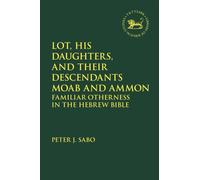 Lot, His Daughters, and Their Descendants Moab and Ammon : Familiar Otherness in the Hebrew Bible