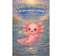 Lotti der Axolotl - ich bin genau richtig: eine herzerwärmende Mutmach - Geschichte über Selbstvertrauen und das Glück man selbst zu sein