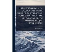 L'Ouest Canadien; sa DÃ(c)couverte par le Sieur de La VÃ(c)rendrye; son Exploitation par les Compagnies de Traiteurs Jusqu'Ã L'annÃ(c)e 1822