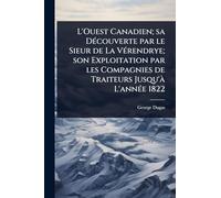 L'Ouest Canadien; sa Découverte par le Sieur de La Vérendrye; son Exploitation par les Compagnies de Traiteurs Jusqu'à L'année 1822