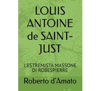 LOUIS ANTOINE de SAINT-JUST: L'ESTREMISTA MASSONE DI ROBESPIERRE (PRINCIPE d'AMATO)
