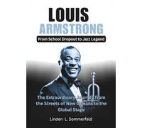 LOUIS ARMSTRONG : From School Dropout to Jazz Legend: The Extraordinary Journey from the Streets of New Orleans to the Global Stage (LEGENDS OF ... OF THE GREATEST INSTRUMENTALISTS OF AMERICA)