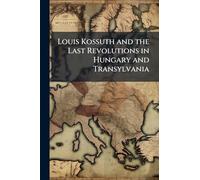 Louis Kossuth and the Last Revolutions in Hungary and Transylvania