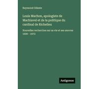 Louis Machon, apologiste de Machiavel et de la politique du cardinal de Richelieu: Nouvelles recherches sur sa vie et ses œuvres 1600 - 1672