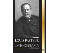 Louis Pasteur: La biografía de un microbiólogo que inventó la pasteurización, la vacuna contra la rabia y su teoría germinal de la enfermedad (Ciencia)