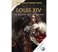 Louis XIV: The Golden Age of France: Capturing the Cultural and Political Zenith of France Under the Sun King's Rule (The Titans of History: Political, Military, and Royal Icons)