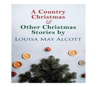 Louisa May Alcott A Country Christmas & Other Christmas Stories by Louisa May Louisa May Alcott Multicolor
