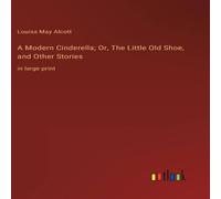 Louisa May Alcott A Modern Cinderella; Or, The Little Old Shoe, & Other Stories:in in White Louisa May Alcott White