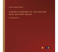 Louisa May Alcott A Modern Cinderella; Or, The Little Old Shoe, & Other Stories:in Louisa May Alcott Multicolor