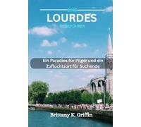 LOURDES REISEFÜHRER 2025: Ein Paradies für Pilger und ein Zufluchtsort für Suchende