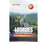 LOURDES Reiseführer 2026: Planen Sie Ihre Reise nach Lourdes: Unterkünfte in der Nähe des Heiligtums, Reiserouten, Messezeiten und lokale Märkte