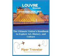 Louvre Museum Travel Guide 2024-2025: The Ultimate Visitor's Handbook to Explore Art, History, and Culture (Explore with Piper Traveler)