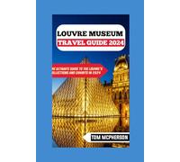Louvre Museum Travel Guide 2024: The Ultimate Guide to the Louvre's Collections and Exhibits in 2024