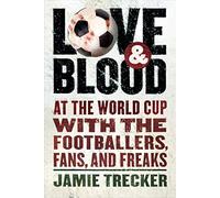 Love and Blood: At the World Cup with the Footballers, Fans, and Freaks