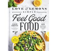 Love and Lemons Simple Feel Good Food : 125 Plant-Focused Meals to Enjoy Now or Make Ahead: A Cookbook