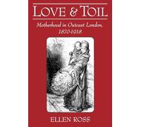 Love and Toil: Motherhood in Outcast London, 1870-1918