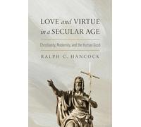 Love and Virtue in a Secular Age: Christianity, Modernity, and the Human Good (The Beginning and the Beyond of Politics)