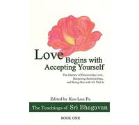 Love Begins with Accepting Yourself: The Journey of Discovering Love, Deepening Relationships, and Being One with All That Is (The Teachings of Sri Bhagavan)