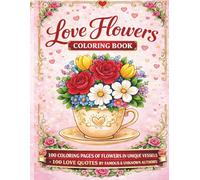 LOVE FLOWERS COLORING BOOK: 100 Coloring Pages of Flowers in Unique Vessels: : cups, jugs, boots, vases, watering cans, boxes and more; 100 Love Quotes by Famous and Unknown Authors