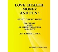 Love, Health, Money And Fun !: Eight Great Steps To Create More Of These Treasures And Have An Easier Life !