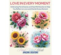 LOVE IN EVERY MOMENT: Embracing Floral Scenes and Heartfelt Quotes to Help You Reflect on Love and Cherish Every Moment