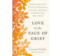 Love in the Face of Grief : Transformative Grief Practices for Maintaining Connection, Belonging, and Relationships After a Death