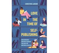 Love in the Time of Self-Publishing : How Romance Writers Changed the Rules of Writing and Success