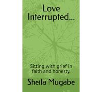 Love Interrupted...: Sitting with grief in faith and honesty.
