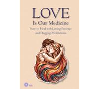 LOVE Is Our Medicine: How to Heal with Loving Presence and Hugging Meditations