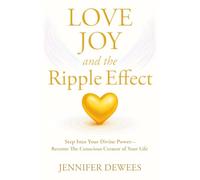 Love Joy and the Ripple Effect: Step Into Your Divine Power-Become The Conscious Creator of Your Life