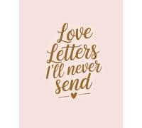 Love Letters I'll Never Send: A Journal for Unsent Thoughts and Unspoken Words