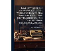 Love Letters of the Bachelor Poet, James Whitcomb Riley to Miss Elizabeth Kahle, now First Printed From the Originals With Numerous Facsimiles