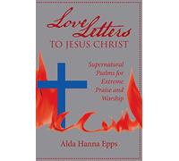Love Letters to Jesus Christ: Supernatural Psalms for Extreme Praise and Worship