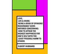 Love, Life & Work: Being a Book of Opinions Reasonably Good-Natured Concerning: How to Attain the Highest Happiness for One's Self with the: Least Possible Harm to Others