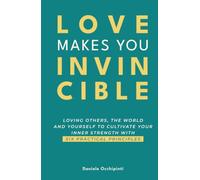 Love Makes You Invincible: loving others, the world and yourself to cultivate your inner strength with six practical principles
