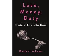 Love, Money, Duty: Stories of Care in Our Times (Gender and Culture Series)