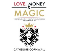 Love, Money & Magic: The Effortless Path to Wealth, Financial Freedom and Your Dream Life