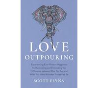Love Outpouring: Experiencing Ever-Present Happiness by Illuminating and Eliminating the Difference between Who You Are and What You Have Mistaken Yourself to Be