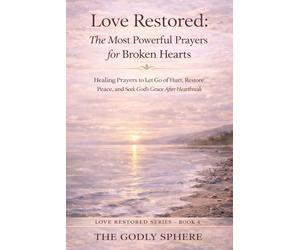 Love Restored: The Most Powerful Prayers for Broken Hearts: Healing Prayers to Let Go of Hurt, Restore Peace, and S od’s Grace After Heartbreak (Love Restored Series)
