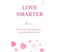 LOVE SMARTER: The Secrets to Building Deep and Lasting Relationships