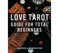 Love Tarot Guide For Total Beginners: Unveiling Romantic Insights for Every Card in the Tarot Deck | A Comprehensive Guide to Harnessing the Magic of Tarot in Matters of the Heart