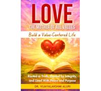 Love: The motherof all values: BUILD A VALUE-CENTRED LIFE Rooted in Truth, Guided by Integrity, and Lived With Peace and Purpose (Human Values)