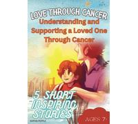 Love Through Cancer: Understanding and Supporting a Loved One Through Cancer! Powerful Storytelling in Each Story: 5 Short Inspiring Stories with each ... for School, Children and Young people