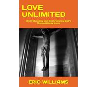 LOVE UNLIMITED: Understanding and Experiencing God’s Unconditional Love