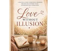 Love Without Illusion: A Practical Guide to Emotional Awareness, Breaking Relationship Cycles, and Building Real Connection