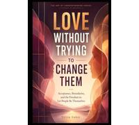 LOVE WITHOUT TRYING TO CHANGE THEM: Acceptance, Boundaries, and the Freedom to Let People Be Themselves (THE ART OF UNDERSTANDING SERIES)