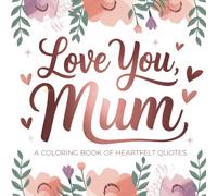 Love You Mum : A Coloring Book of Heartfelt Quotes: Filled with Warm Words and Sentiments, Celebrating Everything She Means - A Perfect Gift for Mothers