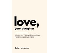 Love, your daughter: Letters to My Mum: A Guided Letter Writing Journal for Grieving Daughters