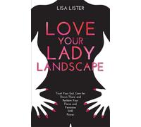 Love Your Lady Landscape : Trust Your Gut, Care for 'Down There' and Reclaim Your Fierce and Feminine SHE Power